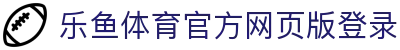 乐鱼体育_官方平台首页-登录入口 - LEYU